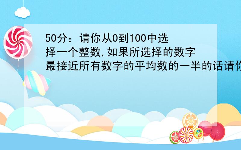 50分：请你从0到100中选择一个整数,如果所选择的数字最接近所有数字的平均数的一半的话请你从0到100中选择一个整数,如果您所选择的数字最接近网友所选的所有数字的平均数的一半的话,给