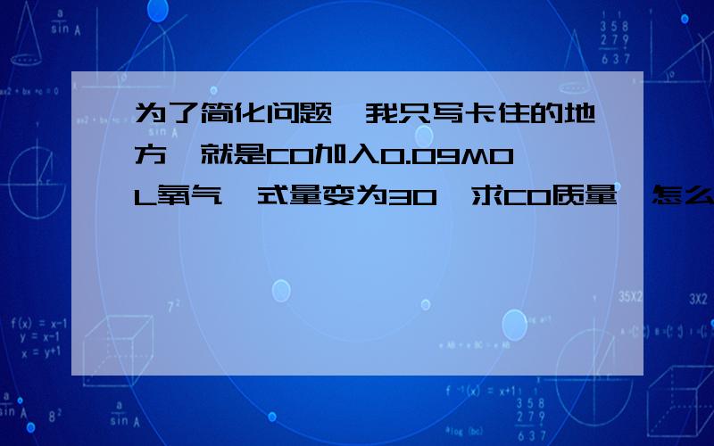 为了简化问题,我只写卡住的地方,就是CO加入0.09MOL氧气,式量变为30,求CO质量,怎么作的啊?卡住...