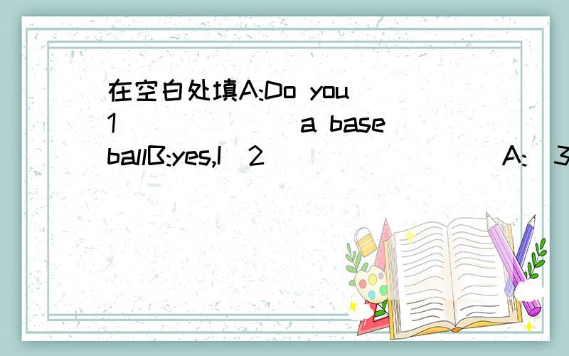 在空白处填A:Do you(1)______a baseballB:yes,I(2)________A:(3)_______play itB:(4)________,I don't have timeA:that sounds(5)_______