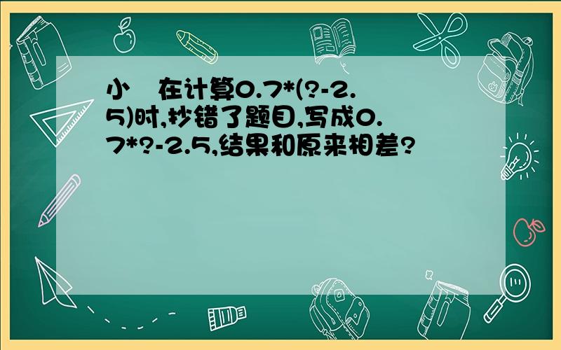 小眀在计算0.7*(?-2.5)时,抄错了题目,写成0.7*?-2.5,结果和原来相差?