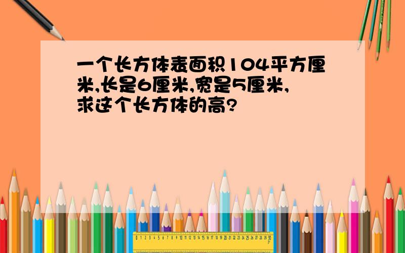 一个长方体表面积104平方厘米,长是6厘米,宽是5厘米,求这个长方体的高?