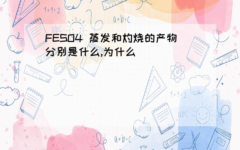 FESO4 蒸发和灼烧的产物分别是什么,为什么