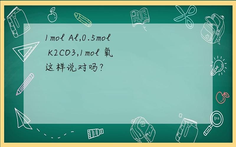 1mol Al,0.5mol K2CO3,1mol 氧 这样说对吗?