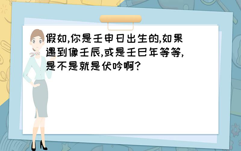 假如,你是壬申日出生的,如果遇到像壬辰,或是壬巳年等等,是不是就是伏吟啊?