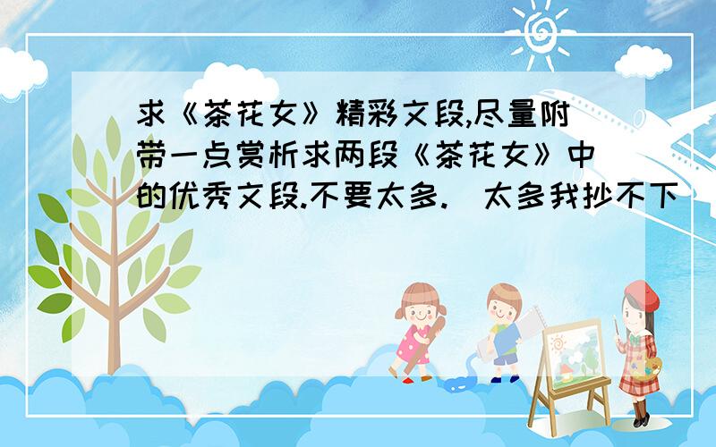 求《茶花女》精彩文段,尽量附带一点赏析求两段《茶花女》中的优秀文段.不要太多.（太多我抄不下）不要关于玛格丽特外貌的,不要迁墓的那一段,不要描写上层社会人物外貌的,这些我都抄