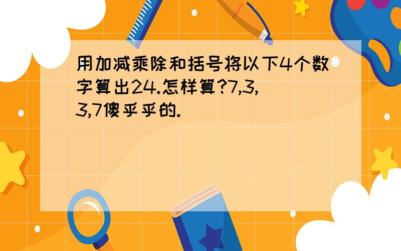 用加减乘除和括号将以下4个数字算出24.怎样算?7,3,3,7傻乎乎的.