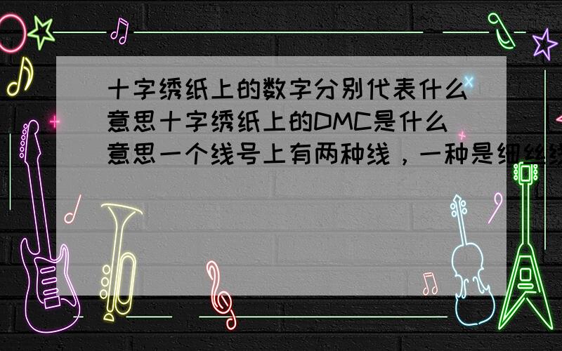 十字绣纸上的数字分别代表什么意思十字绣纸上的DMC是什么意思一个线号上有两种线，一种是细丝线还有一种就是十字绣的普通线，这该怎样配线（三股）哪种线配两股哪股线配一股