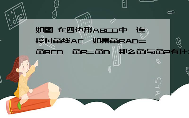 如图 在四边形ABCD中,连接对角线AC,如果角BAD=角BCD,角B=角D,那么角1与角2有什么关系,为什么?