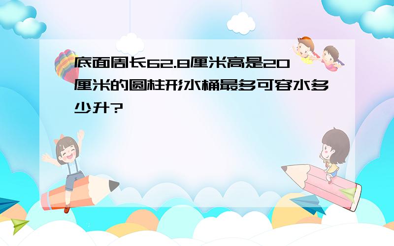 底面周长62.8厘米高是20厘米的圆柱形水桶最多可容水多少升?