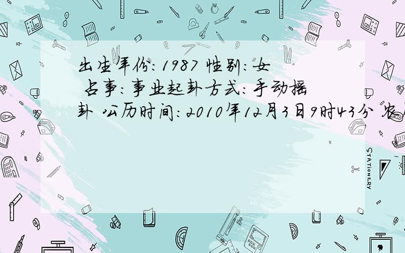 出生年份：1987 性别：女 占事:事业起卦方式：手动摇卦 公历时间：2010年12月3日9时43分 农历时间：庚寅年 十月二十八日巳时 干 支：庚寅年 丁亥月 丁亥日 乙巳时 旬 空：午未 午未 午未 寅