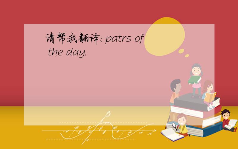 请帮我翻译：patrs of the day.