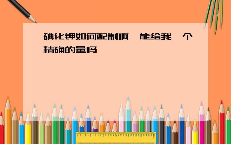 碘化钾如何配制啊、能给我一个精确的量吗,