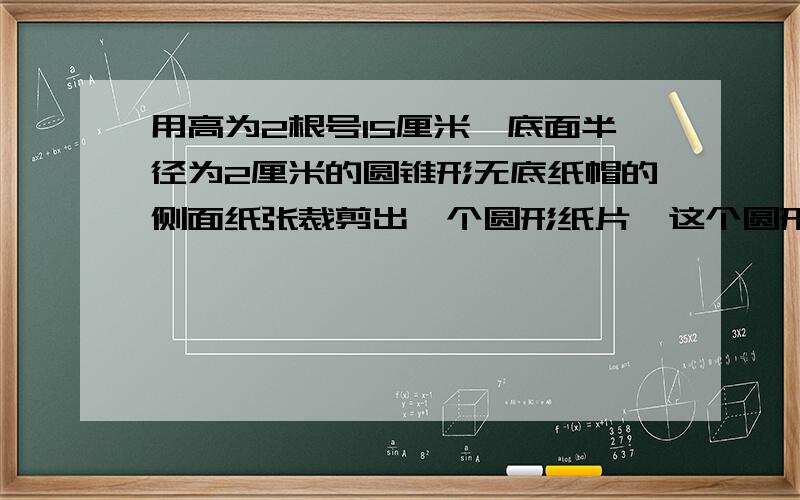 用高为2根号15厘米,底面半径为2厘米的圆锥形无底纸帽的侧面纸张裁剪出一个圆形纸片,这个圆形半径最大多题目即为浙江舟山2010中考试卷