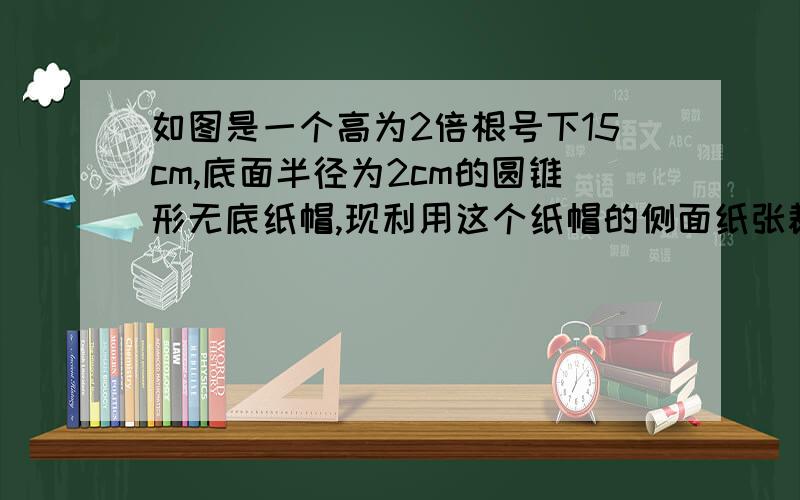 如图是一个高为2倍根号下15cm,底面半径为2cm的圆锥形无底纸帽,现利用这个纸帽的侧面纸张裁剪一个圆形纸片,这个圆形纸片的半径最长可以是______(保留4位有效数字）