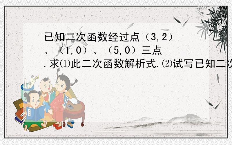 已知二次函数经过点（3,2）、（1,0）、（5,0）三点.求⑴此二次函数解析式.⑵试写已知二次函数经过点（3,2）、（1,0）、（5,0）三点.求⑴此二次函数解析式.⑵试写出单调区间.