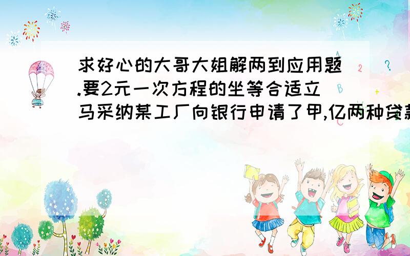 求好心的大哥大姐解两到应用题.要2元一次方程的坐等合适立马采纳某工厂向银行申请了甲,亿两种贷款,共计35万元,每年需付出利息2.25万元,甲种贷款没年的利率是7%,亿种贷款每年的利率是6%,