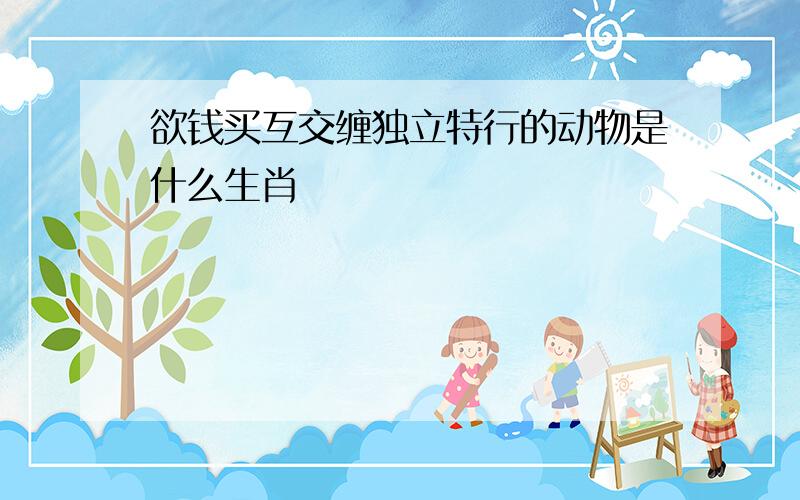 欲钱买互交缠独立特行的动物是什么生肖