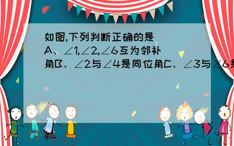 如图,下列判断正确的是（ ）A、∠1,∠2,∠6互为邻补角B、∠2与∠4是同位角C、∠3与∠6是同旁内角D、∠5与∠3是内错角