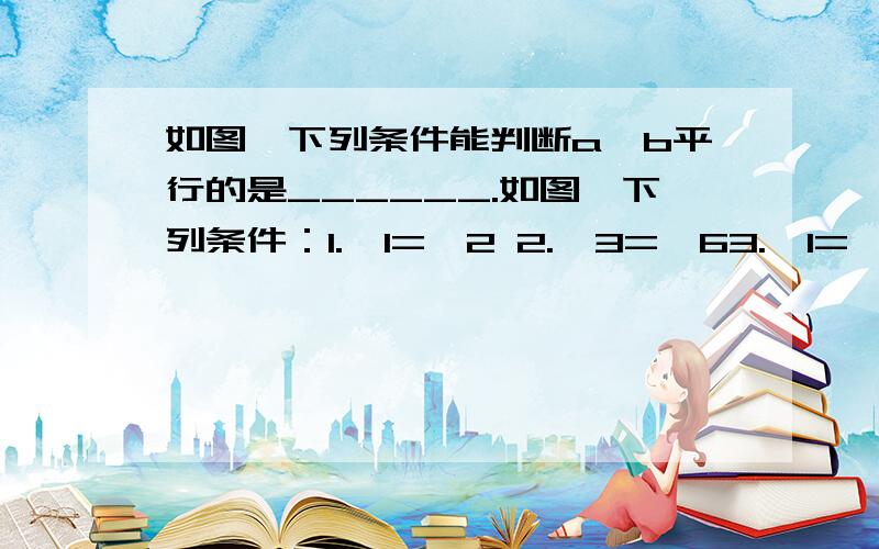 如图,下列条件能判断a、b平行的是______.如图,下列条件：1.∠1=∠2 2.∠3=∠63.∠1=∠84.∠5+∠8=180°能判断a//b的是_____（填序号）