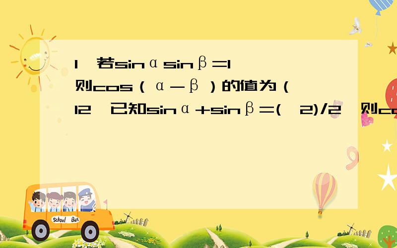 1、若sinαsinβ=1,则cos（α-β）的值为（ 12、已知sinα+sinβ=(√2)/2,则cosα+cosβ的范围为（ [-(√14)/2,(√14)/2]请问这两道题的过程是怎样的?（第一题用普通方法,不用特殊值）