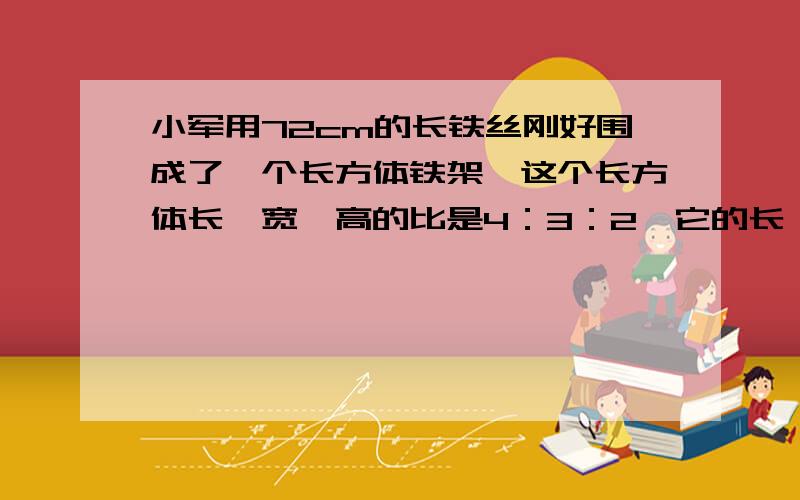 小军用72cm的长铁丝刚好围成了一个长方体铁架,这个长方体长、宽、高的比是4：3：2,它的长、宽、高各是?