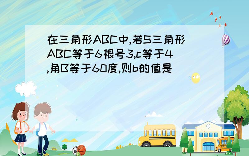 在三角形ABC中,若S三角形ABC等于6根号3,c等于4,角B等于60度,则b的值是