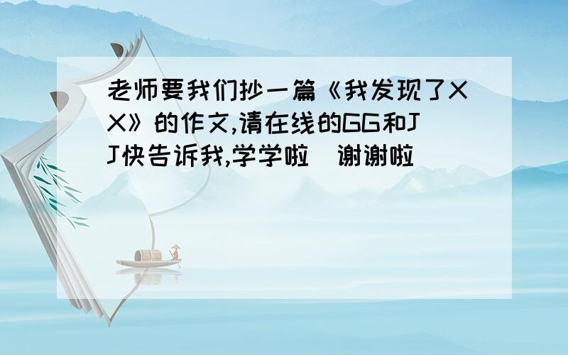 老师要我们抄一篇《我发现了XX》的作文,请在线的GG和JJ快告诉我,学学啦（谢谢啦）