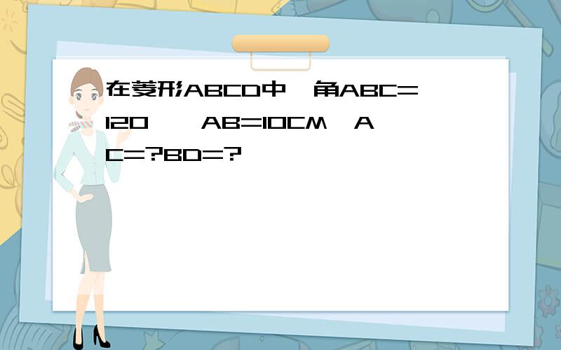 在菱形ABCD中,角ABC=120°,AB=10CM,AC=?BD=?