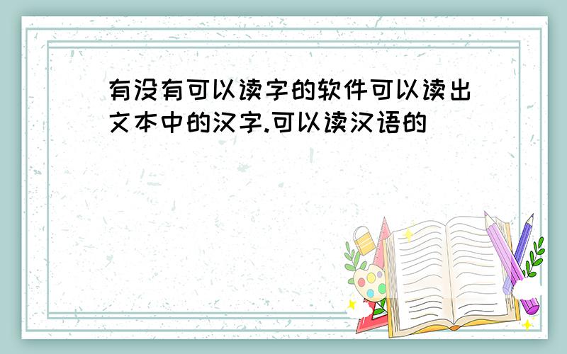 有没有可以读字的软件可以读出文本中的汉字.可以读汉语的