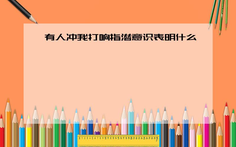 有人冲我打响指潜意识表明什么