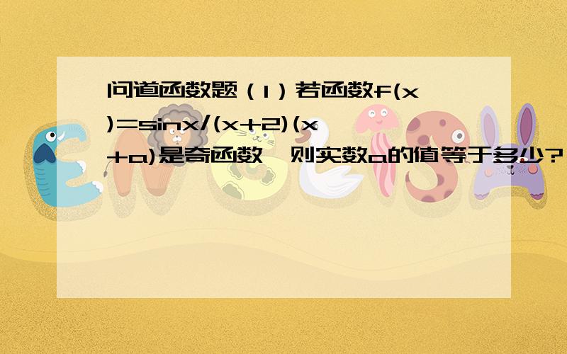 问道函数题（1）若函数f(x)=sinx/(x+2)(x+a)是奇函数,则实数a的值等于多少?（2）已知函数f(x)是奇函数,当x>0时,f(x)=lnx,则f(f(1/e^2))的值为多少?