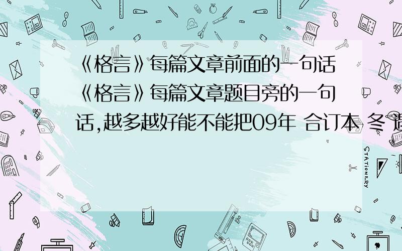 《格言》每篇文章前面的一句话《格言》每篇文章题目旁的一句话,越多越好能不能把09年 合订本 冬 遇是一种美丽，每篇文章对上，谢谢啊，    多给你30