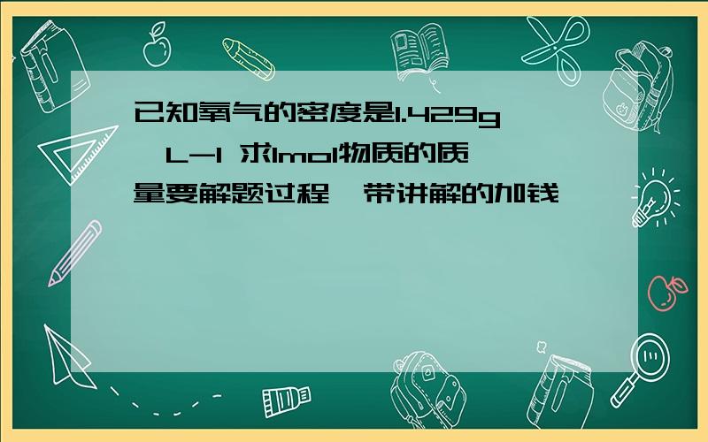 已知氧气的密度是1.429g*L-1 求1mol物质的质量要解题过程  带讲解的加钱