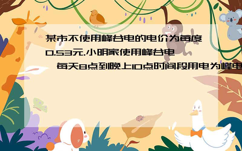 某市不使用峰谷电的电价为每度0.53元.小明家使用峰谷电,每天8点到晚上10点时间段用电为峰电,22点到次日8点时间段内用电为谷电,谷电单价是峰电单价一半.小明家1月份总用电量为100度,用电