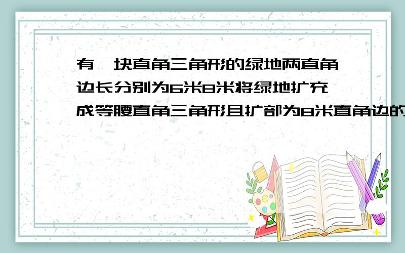 有一块直角三角形的绿地两直角边长分别为6米8米将绿地扩充成等腰直角三角形且扩部为8米直角边的直角三角形求扩充后等腰三角绿地的周长?（有三种情况）答案为32米或20+4根号5或80/3