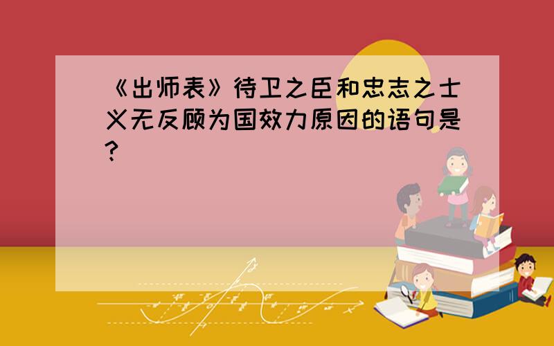 《出师表》待卫之臣和忠志之士义无反顾为国效力原因的语句是?