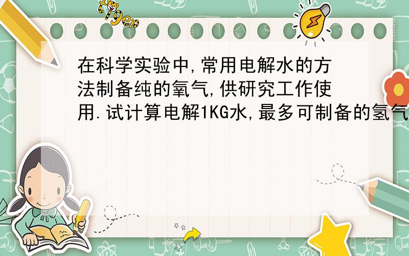 在科学实验中,常用电解水的方法制备纯的氧气,供研究工作使用.试计算电解1KG水,最多可制备的氢气质量是