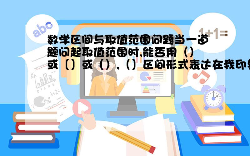 数学区间与取值范围问题当一道题问起取值范围时,能否用（）或〔〕或〔）,（〕区间形式表达在我印象中区间形式也是表达取值范围.