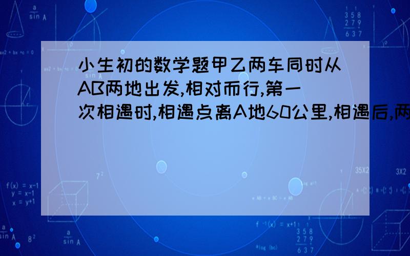 小生初的数学题甲乙两车同时从AB两地出发,相对而行,第一次相遇时,相遇点离A地60公里,相遇后,两车保持原速继续行驶.第二次相遇时,相遇点离A地40公里,求总路程.三楼那位，能讲讲思路吗？