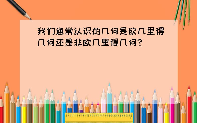 我们通常认识的几何是欧几里得几何还是非欧几里得几何?