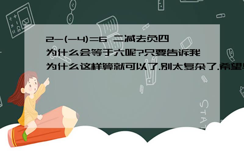 2-(-4)=6 二减去负四为什么会等于六呢?只要告诉我为什么这样算就可以了.别太复杂了.希望早点告诉哦~有点不懂