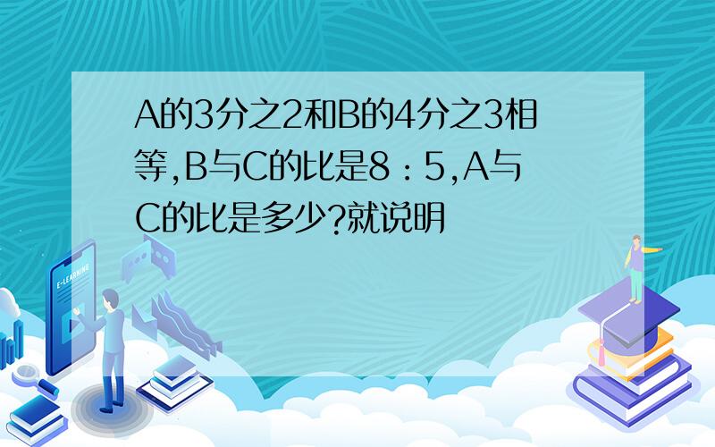 A的3分之2和B的4分之3相等,B与C的比是8：5,A与C的比是多少?就说明