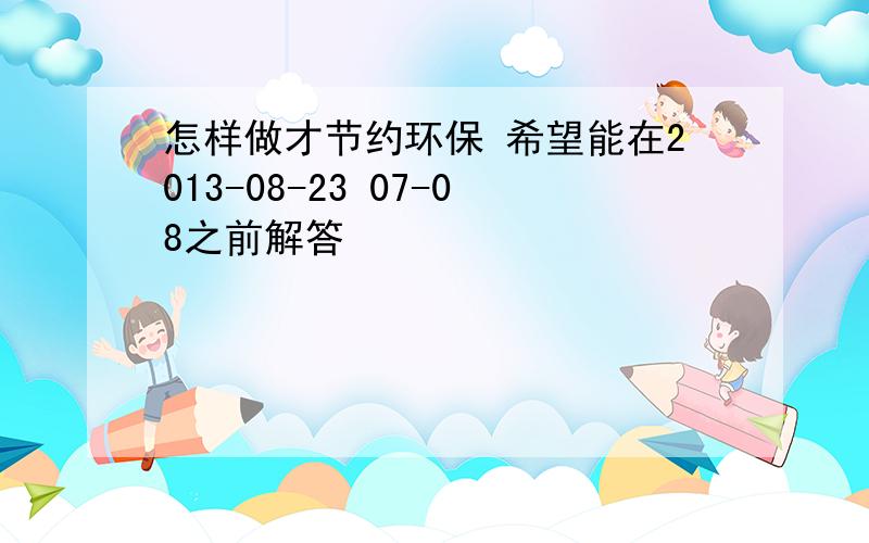 怎样做才节约环保 希望能在2013-08-23 07-08之前解答