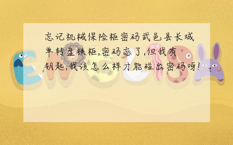 忘记机械保险柜密码武邑县长城单转盘铁柜,密码忘了,但我有钥匙,我该怎么样才能碰出密码呀!