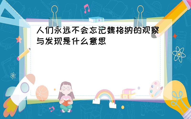 人们永远不会忘记魏格纳的观察与发现是什么意思