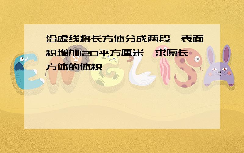 沿虚线将长方体分成两段,表面积增加120平方厘米,求原长方体的体积