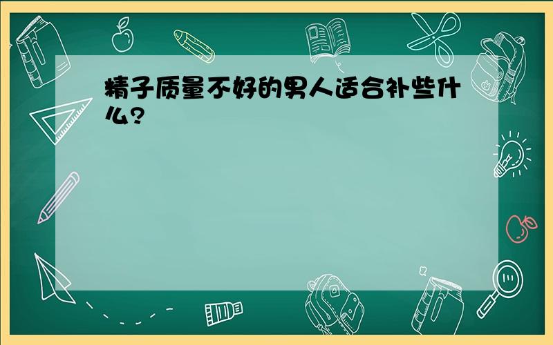 精子质量不好的男人适合补些什么?