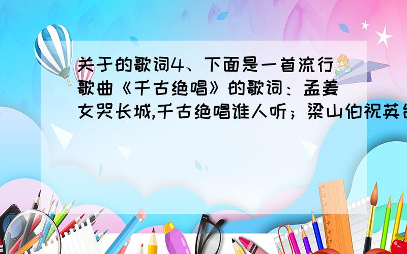 关于的歌词4、下面是一首流行歌曲《千古绝唱》的歌词：孟姜女哭长城,千古绝唱谁人听；梁山伯祝英台,千古绝唱唱到今,人生自古谁无情,情到深处天地恸,人间多少绝唱千古颂,莺莺张生红娘