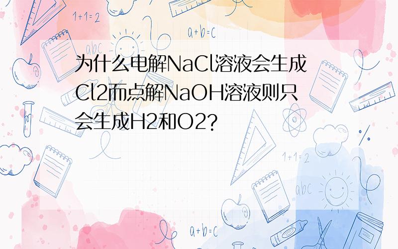 为什么电解NaCl溶液会生成Cl2而点解NaOH溶液则只会生成H2和O2?