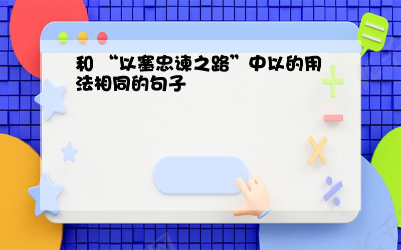 和 “以塞忠谏之路”中以的用法相同的句子